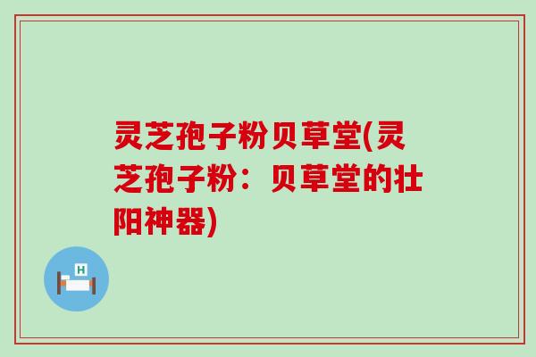 灵芝孢子粉贝草堂(灵芝孢子粉：贝草堂的壮阳神器)
