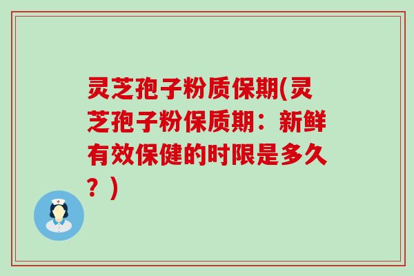 灵芝孢子粉质保期(灵芝孢子粉保质期：新鲜有效保健的时限是多久？)
