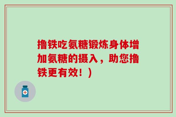 撸铁吃氨糖锻炼身体增加氨糖的摄入，助您撸铁更有效！)