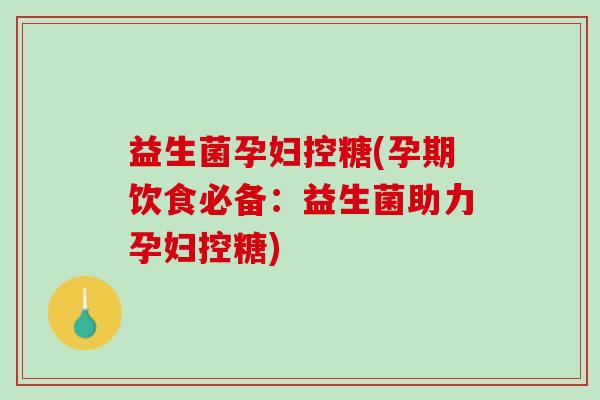 益生菌孕妇控糖(孕期饮食必备：益生菌助力孕妇控糖)