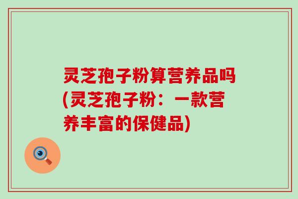 灵芝孢子粉算营养品吗(灵芝孢子粉：一款营养丰富的保健品)