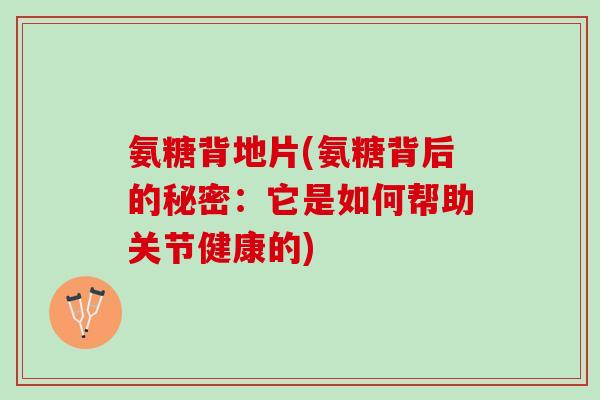 氨糖背地片(氨糖背后的秘密：它是如何帮助关节健康的)