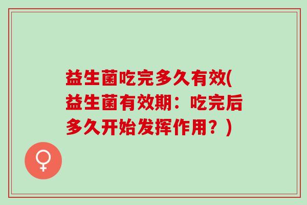 益生菌吃完多久有效(益生菌有效期：吃完后多久开始发挥作用？)