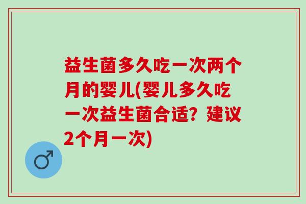 益生菌多久吃一次两个月的婴儿(婴儿多久吃一次益生菌合适？建议2个月一次)