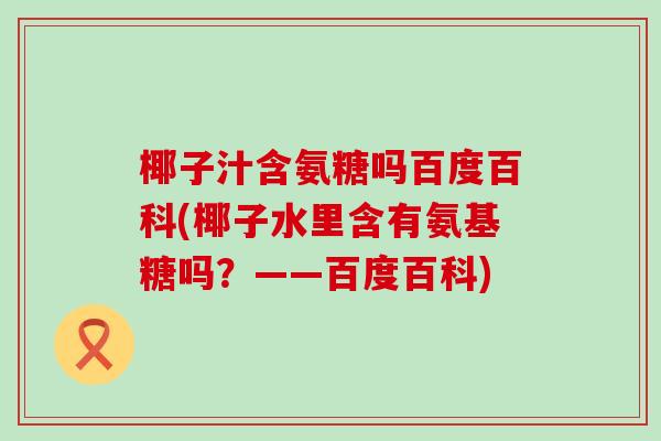 椰子汁含氨糖吗百度百科(椰子水里含有氨基糖吗？——百度百科)