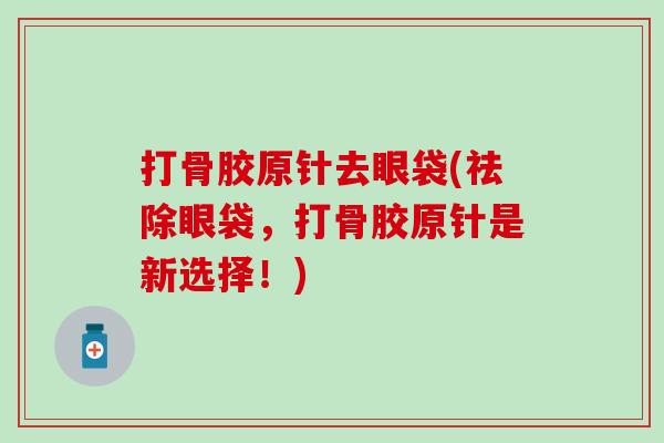 打骨胶原针去眼袋(祛除眼袋，打骨胶原针是新选择！)
