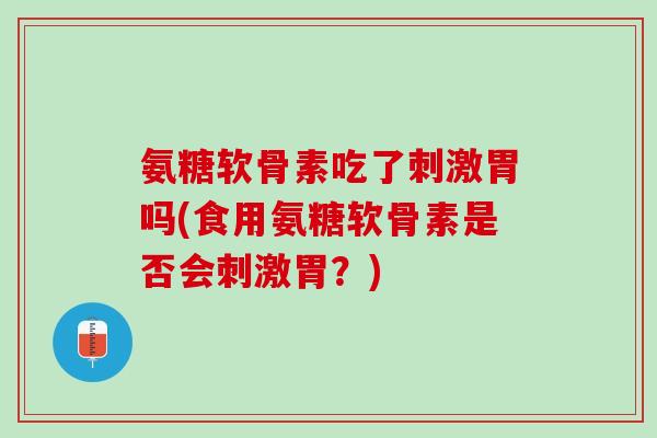 氨糖软骨素吃了刺激胃吗(食用氨糖软骨素是否会刺激胃？)
