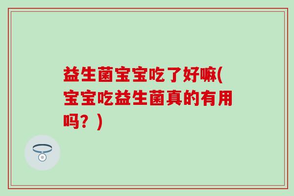 益生菌宝宝吃了好嘛(宝宝吃益生菌真的有用吗？)