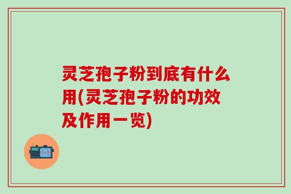 灵芝孢子粉到底有什么用(灵芝孢子粉的功效及作用一览)