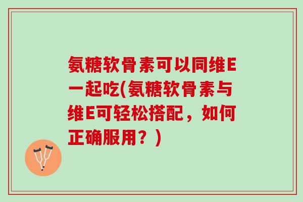 氨糖软骨素可以同维E一起吃(氨糖软骨素与维E可轻松搭配，如何正确服用？)