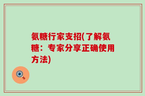 氨糖行家支招(了解氨糖：专家分享正确使用方法)