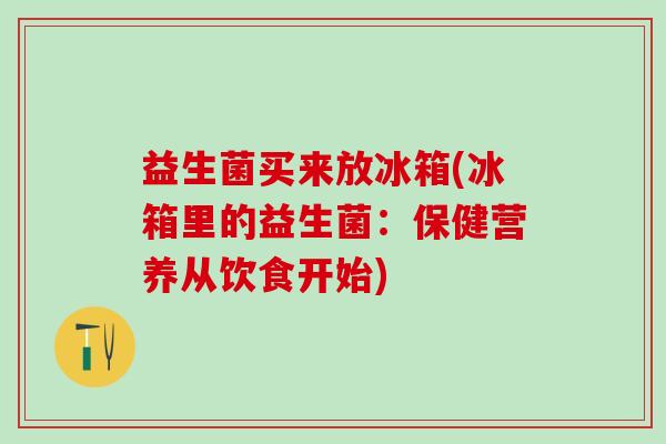 益生菌买来放冰箱(冰箱里的益生菌：保健营养从饮食开始)