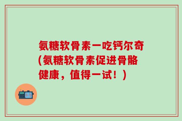 氨糖软骨素一吃钙尔奇(氨糖软骨素促进骨骼健康，值得一试！)