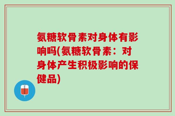 氨糖软骨素对身体有影响吗(氨糖软骨素：对身体产生积极影响的保健品)