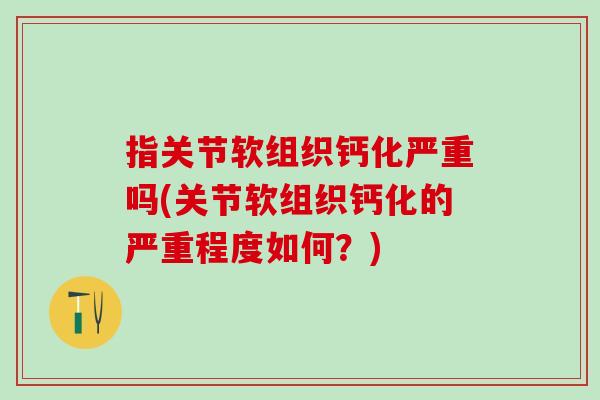指关节软组织钙化严重吗(关节软组织钙化的严重程度如何？)