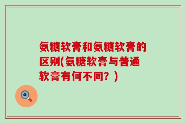 氨糖软膏和氨糖软膏的区别(氨糖软膏与普通软膏有何不同？)