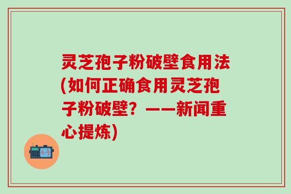 灵芝孢子粉破壁食用法(如何正确食用灵芝孢子粉破壁？——新闻重心提炼)