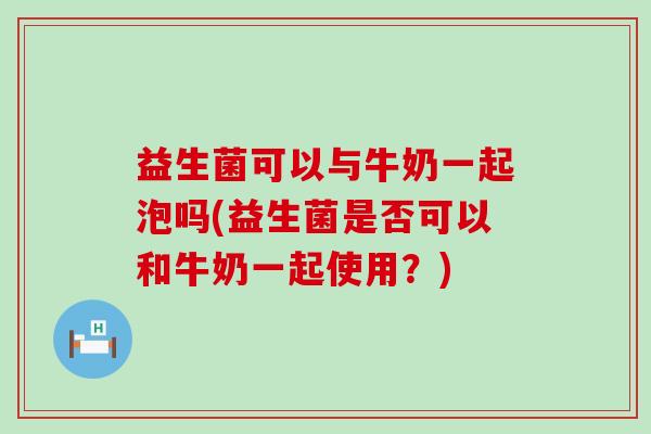 益生菌可以与牛奶一起泡吗(益生菌是否可以和牛奶一起使用？)