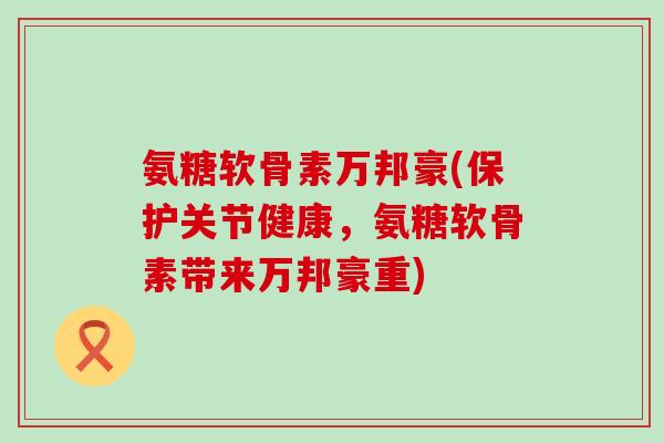 氨糖软骨素万邦豪(保护关节健康，氨糖软骨素带来万邦豪重)