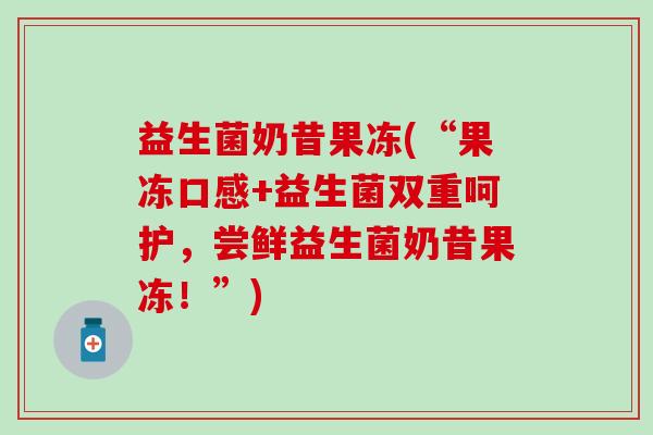 益生菌奶昔果冻(“果冻口感+益生菌双重呵护，尝鲜益生菌奶昔果冻！”)