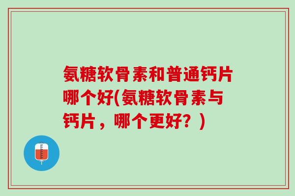 氨糖软骨素和普通钙片哪个好(氨糖软骨素与钙片，哪个更好？)