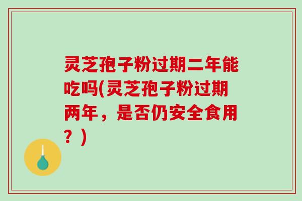 灵芝孢子粉过期二年能吃吗(灵芝孢子粉过期两年，是否仍安全食用？)