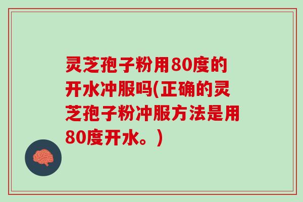 灵芝孢子粉用80度的开水冲服吗(正确的灵芝孢子粉冲服方法是用80度开水。)