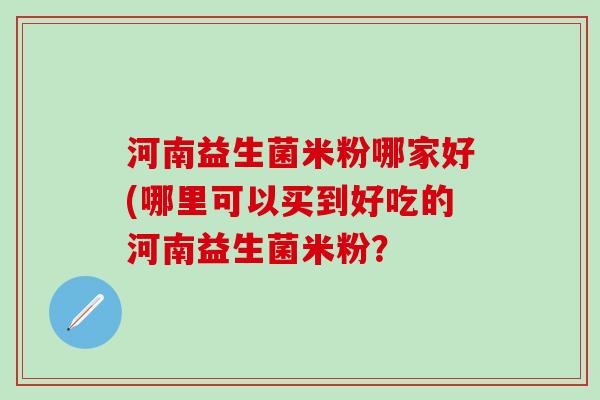 河南益生菌米粉哪家好(哪里可以买到好吃的河南益生菌米粉？