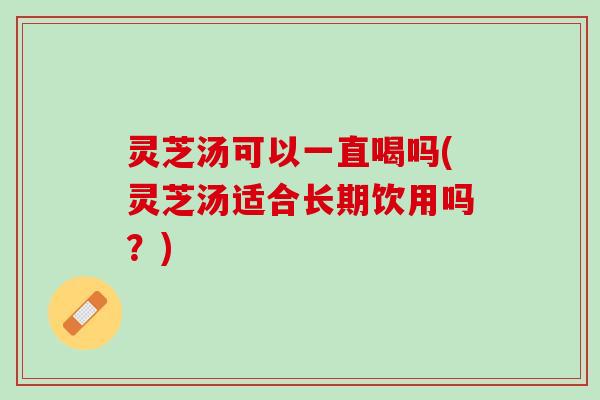 灵芝汤可以一直喝吗(灵芝汤适合长期饮用吗？)