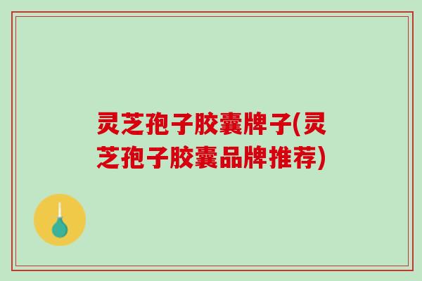 灵芝孢子胶囊牌子(灵芝孢子胶囊品牌推荐)