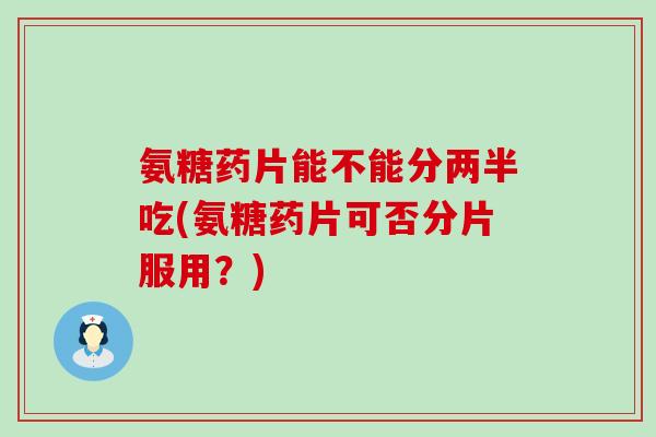 氨糖药片能不能分两半吃(氨糖药片可否分片服用？)