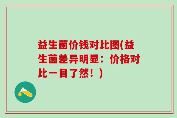 益生菌价钱对比图(益生菌差异明显:价格对比一目了然!) 益生菌价钱对比图(益生菌差异明显:价格对比一目了然!)