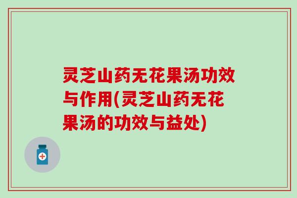灵芝山药无花果汤功效与作用(灵芝山药无花果汤的功效与益处)