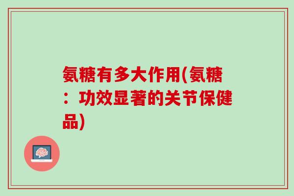 氨糖有多大作用(氨糖：功效显著的关节保健品)