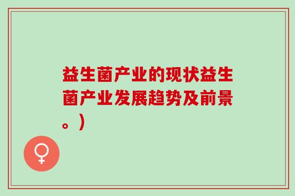 益生菌产业的现状益生菌产业发展趋势及前景。) 益生菌产业的现状益生菌产业发展趋势及前景。)