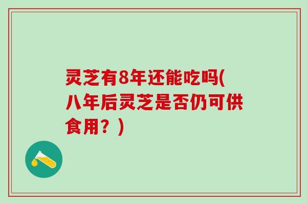 灵芝有8年还能吃吗(八年后灵芝是否仍可供食用？)