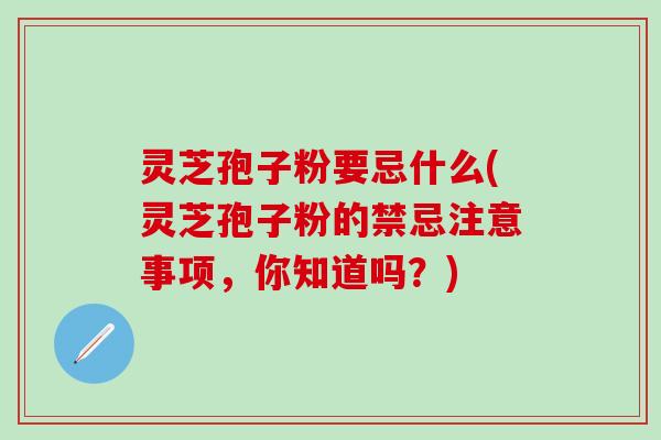 灵芝孢子粉要忌什么(灵芝孢子粉的禁忌注意事项，你知道吗？)