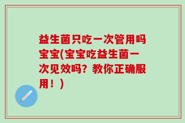 益生菌只吃一次管用吗宝宝(宝宝吃益生菌一次见效吗?教你正确服用!) 益生菌只吃一次管用吗宝宝(宝宝吃益生菌一次见效吗?教你正确服用!)