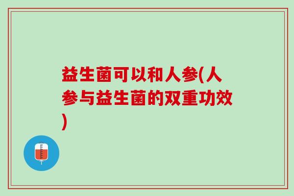 益生菌可以和人参(人参与益生菌的双重功效)