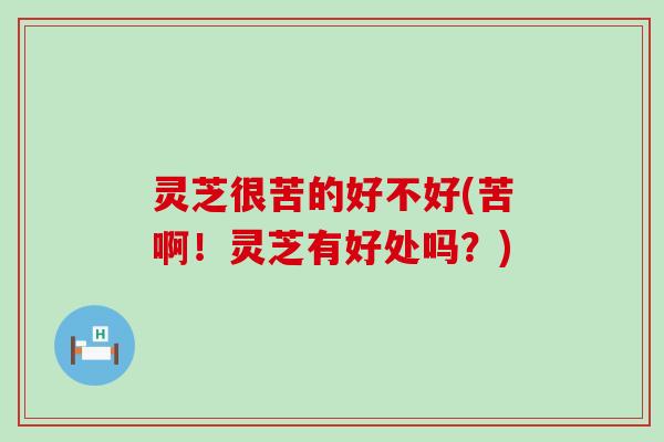 灵芝很苦的好不好(苦啊!灵芝有好处吗?) 灵芝很苦的好不好(苦啊!灵芝有好处吗?)