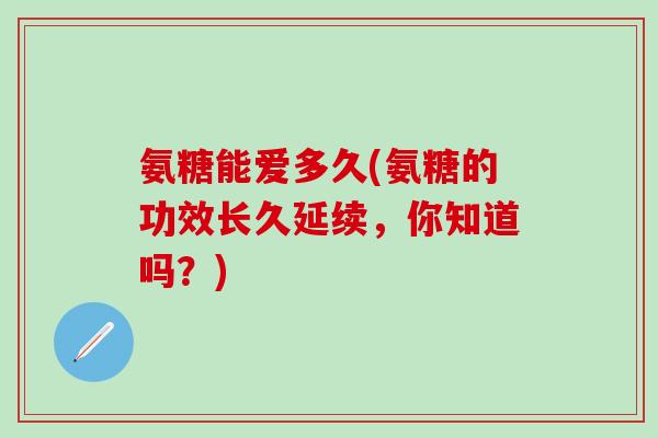 氨糖能爱多久(氨糖的功效长久延续，你知道吗？)