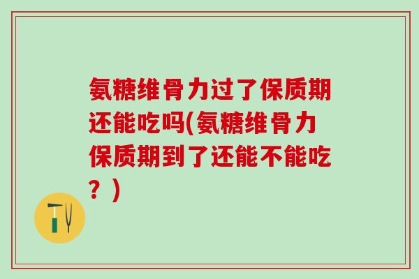 氨糖维骨力过了保质期还能吃吗(氨糖维骨力保质期到了还能不能吃？)