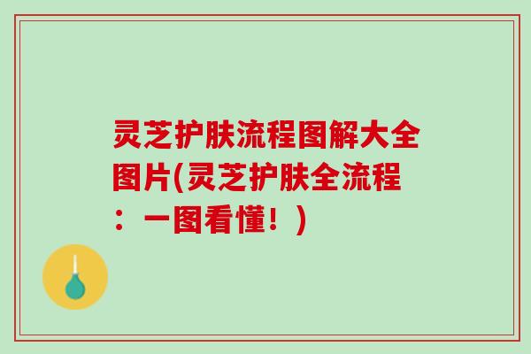 灵芝护肤流程图解大全图片(灵芝护肤全流程：一图看懂！)