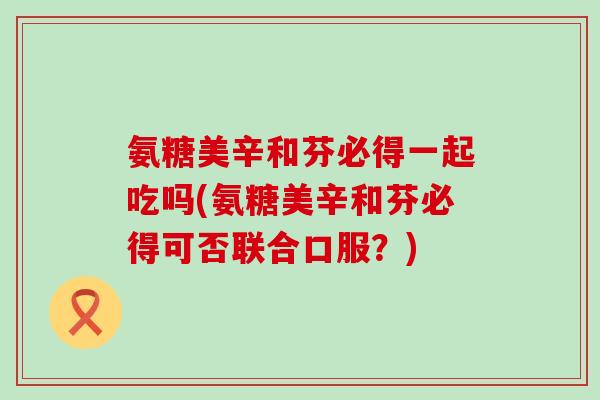 氨糖美辛和芬必得一起吃吗(氨糖美辛和芬必得可否联合口服？)