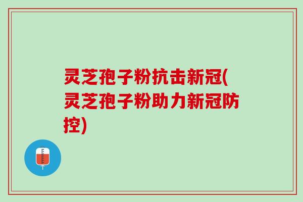 灵芝孢子粉抗击新冠(灵芝孢子粉助力新冠防控)