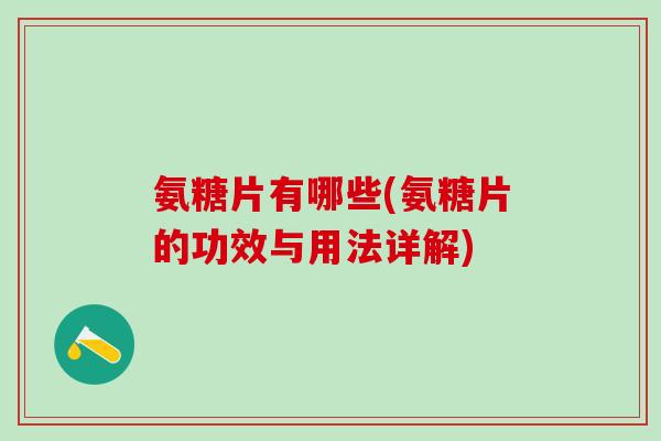 氨糖片有哪些(氨糖片的功效与用法详解)