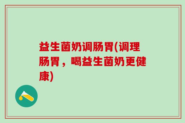 益生菌奶调肠胃(调理肠胃，喝益生菌奶更健康)