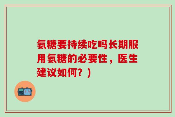 氨糖要持续吃吗长期服用氨糖的必要性，医生建议如何？)