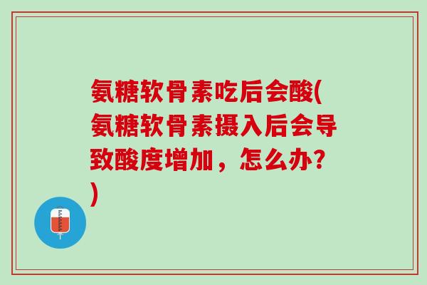氨糖软骨素吃后会酸(氨糖软骨素摄入后会导致酸度增加，怎么办？)