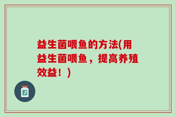益生菌喂鱼的方法(用益生菌喂鱼，提高养殖效益！)